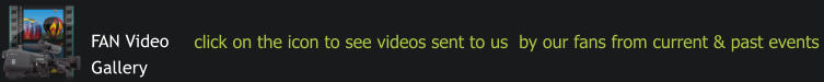 FAN Video  Gallery click on the icon to see videos sent to us  by our fans from current & past events
